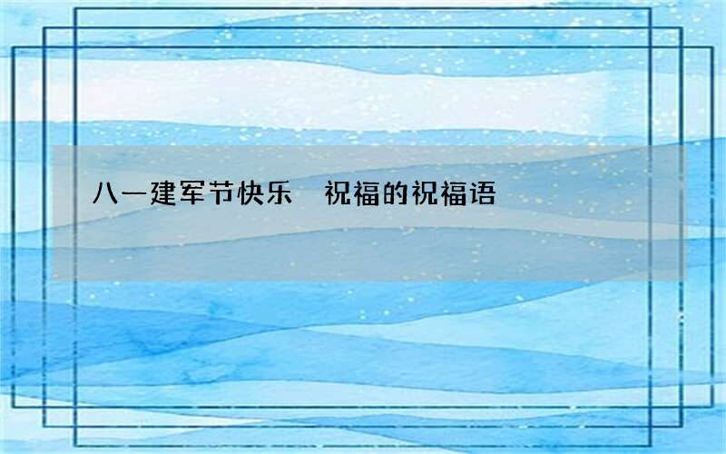 八一建军节快乐 祝福的祝福语